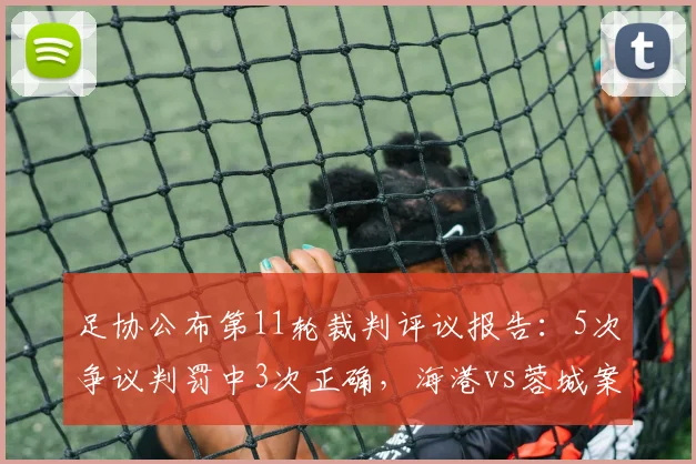 足协公布第11轮裁判评议报告：5次争议判罚中3次正确，海港vs蓉城案例未列入