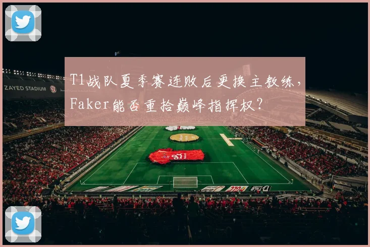 T1战队夏季赛连败后更换主教练,Faker能否重拾巅峰指挥权?