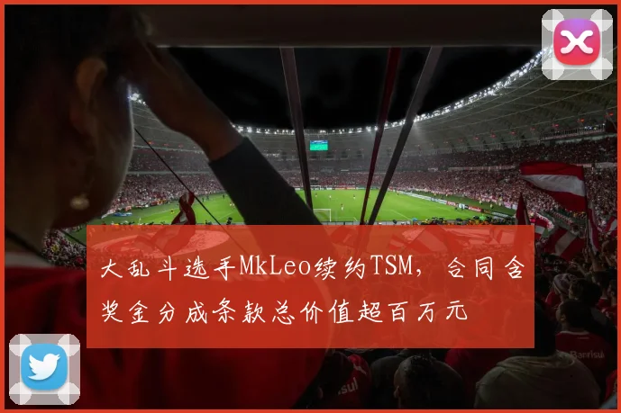 大乱斗选手MkLeo续约TSM，合同含奖金分成条款总价值超百万元