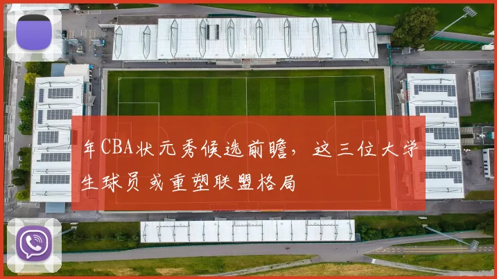 年CBA状元秀候选前瞻,这三位大学生球员或重塑联盟格局