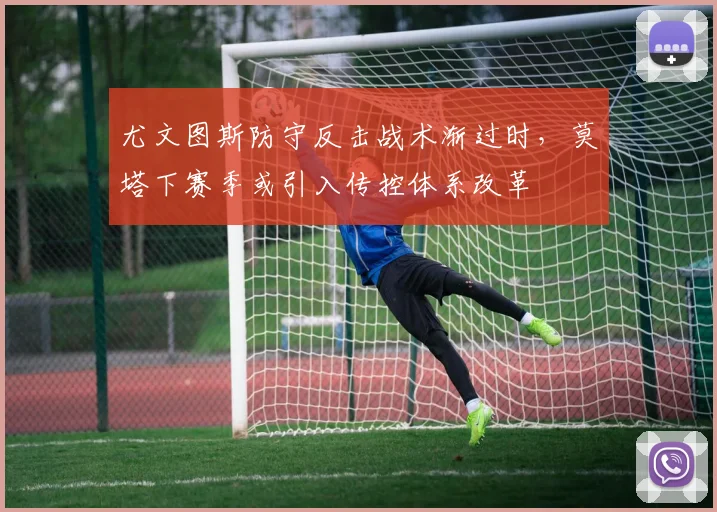 尤文图斯防守反击战术渐过时,莫塔下赛季或引入传控体系改革