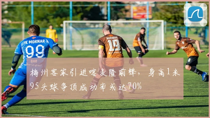 梅州客家引进喀麦隆前锋,身高1米95头球争顶成功率或达70%