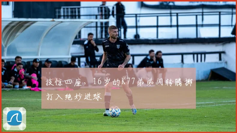 技惊四座，16岁的K77弟弟闪转腾挪打入绝妙进球