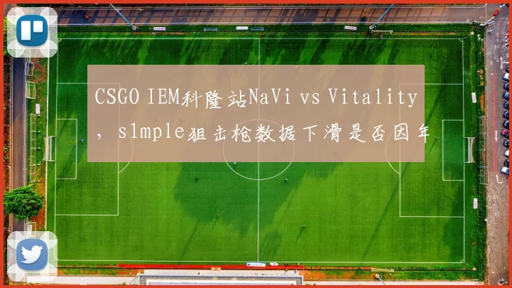 CSGO IEM科隆站NaVi vs Vitality,s1mple狙击枪数据下滑是否因年龄?