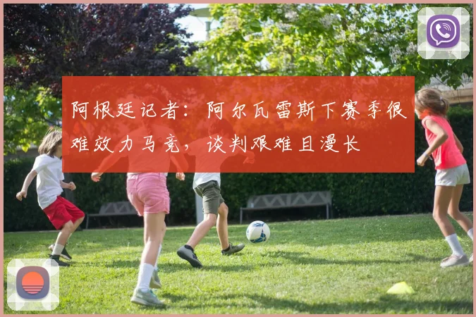 阿根廷记者：阿尔瓦雷斯下赛季很难效力马竞，谈判艰难且漫长