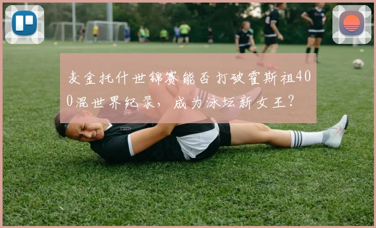 麦金托什世锦赛能否打破霍斯祖400混世界纪录,成为泳坛新女王?