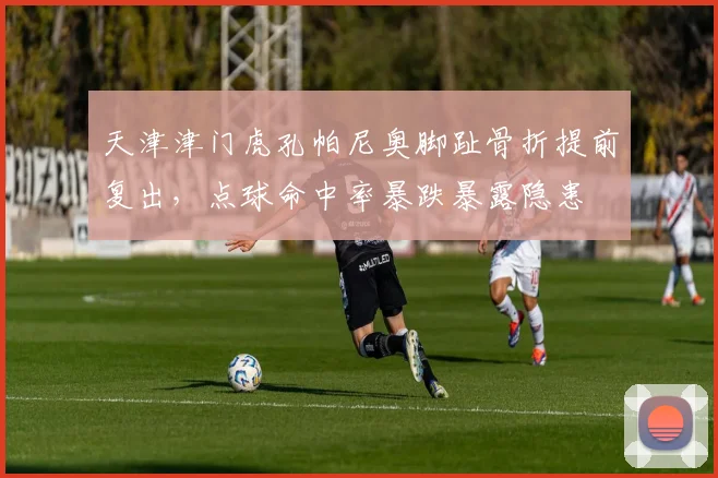 天津津门虎孔帕尼奥脚趾骨折提前复出,点球命中率暴跌暴露隐患