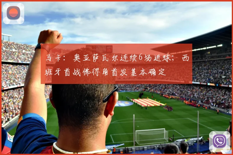 马卡:奥亚萨瓦尔连续6场进球;西班牙首战佛得角首发基本确定