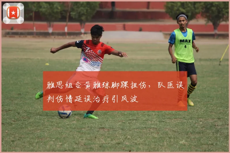 雅思组合黄雅琼脚踝扭伤，队医误判伤情延误治疗引风波
